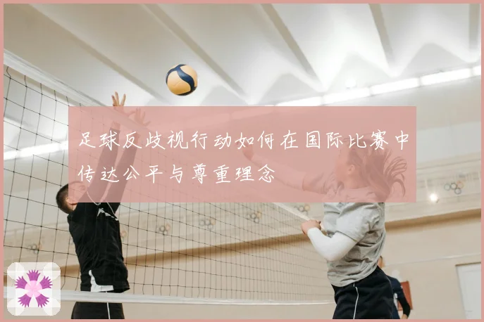 足球反歧视行动如何在国际比赛中传达公平与尊重理念