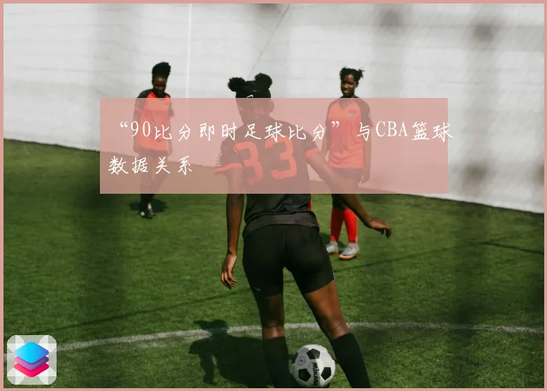 “90比分即时足球比分”与CBA篮球数据关系
