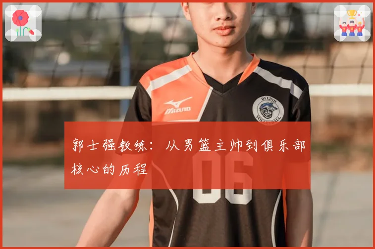 郭士强教练:从男篮主帅到俱乐部核心的历程