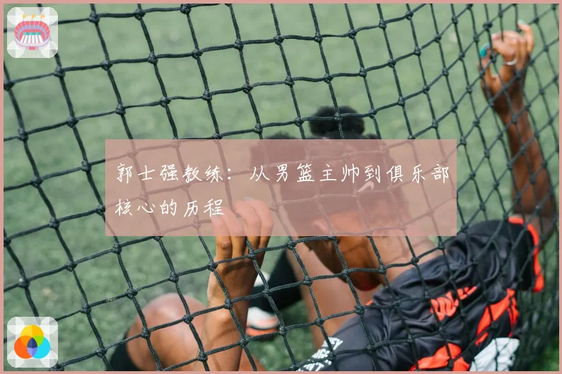 郭士强教练：从男篮主帅到俱乐部核心的历程
