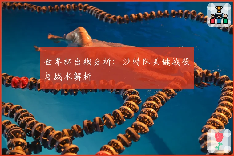世界杯出线分析：沙特队关键战役与战术解析