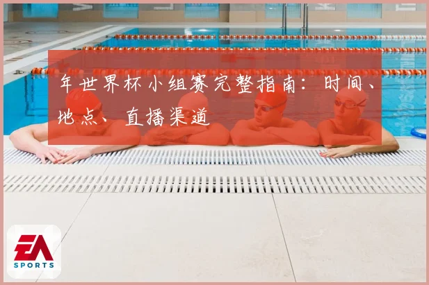 年世界杯小组赛完整指南：时间、地点、直播渠道