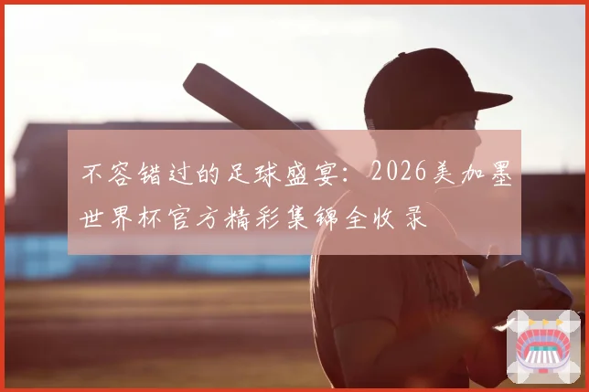 不容错过的足球盛宴：2026美加墨世界杯官方精彩集锦全收录