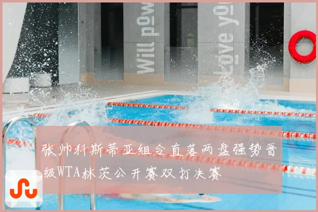 张帅科斯蒂亚组合直落两盘强势晋级WTA林茨公开赛双打决赛