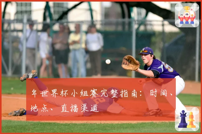 年世界杯小组赛完整指南：时间、地点、直播渠道