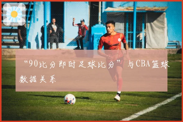 “90比分即时足球比分”与CBA篮球数据关系